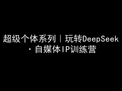 超级个体系列，玩转DeepSeek·自媒体IP训练营，deepseek教程-慕云辰风博客