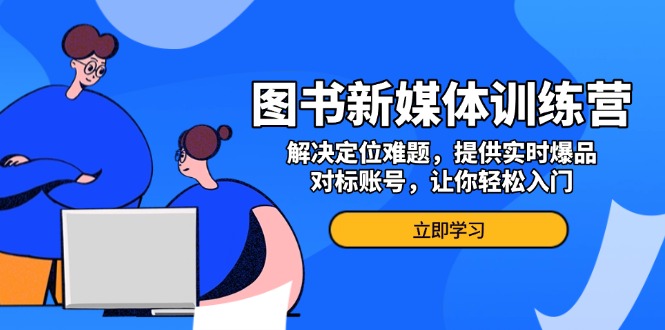 （13550期）图书新媒体训练营，解决定位难题，提供实时爆品、对标账号，让你轻松入门-慕云辰风博客