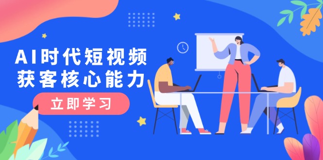 （15066期）AI时代短视频获客核心课程，三大必备技能解析，认知升级关键要点-辰风资源站