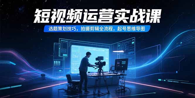 （15375期）短视频运营实战课，选题策划技巧，拍摄剪辑全流程，起号思维导图-辰风资源站