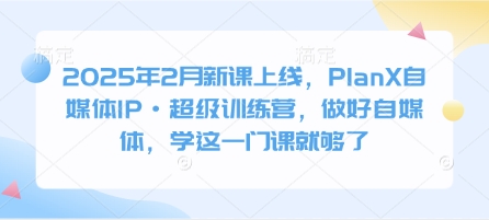 2025年2月新课上线，PlanX自媒体IP·超级训练营，做好自媒体，学这一门课就够了-慕云辰风博客