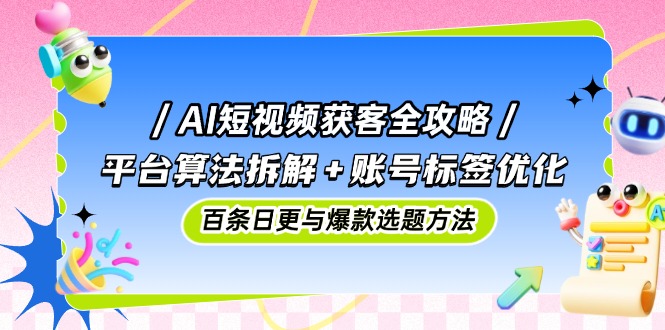 （14706期）AI短视频获客全攻略：平台算法拆解+账号标签优化，百条日更与爆款选题方法-辰风资源站