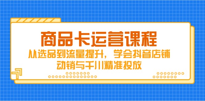 （14612期）商品卡运营课程，从选品到流量提升，学会抖音店铺动销与千川精准投放-辰风资源站
