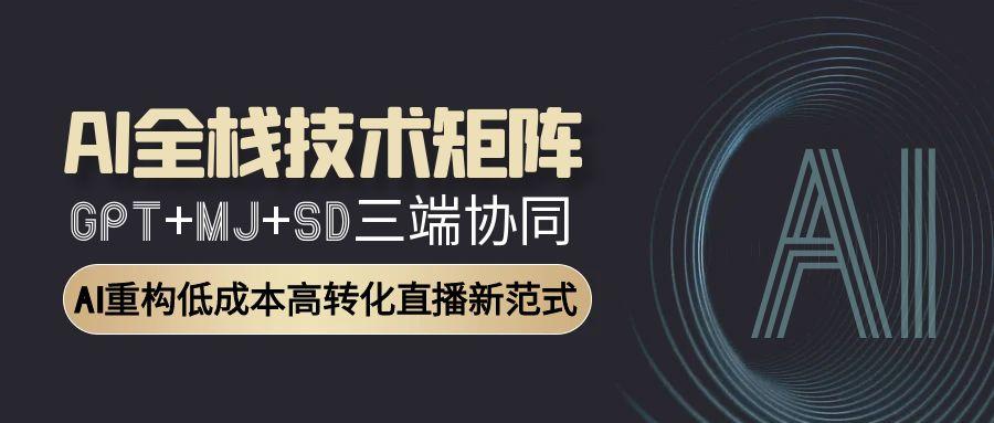 （15027期）AI全栈技术矩阵：GPT+MJ+SD三端协同，AI重构低成本高转化直播新范式-辰风资源站