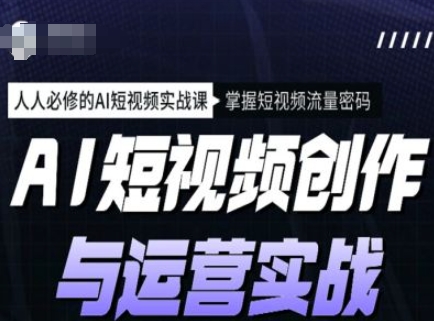 AI短视频创作与运营实战课程，人人必修的AI短视频实战课，掌握短视频流量密码-慕云辰风博客