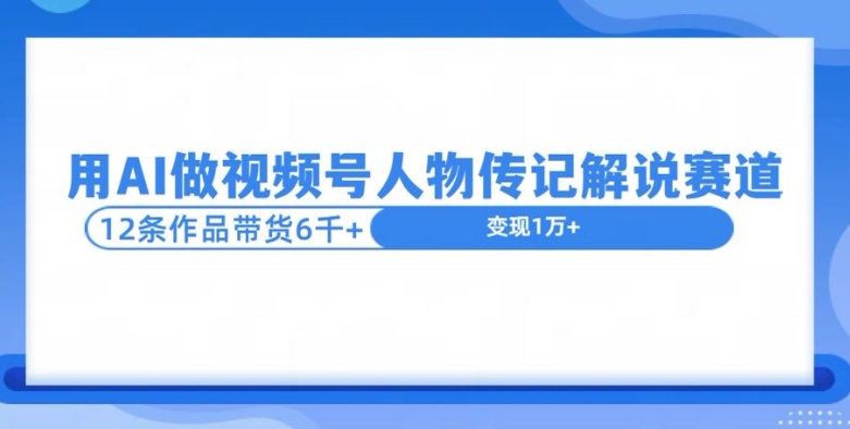 用AI做视频号人物传记解说赛道，12条作品带货6k-慕云辰风博客