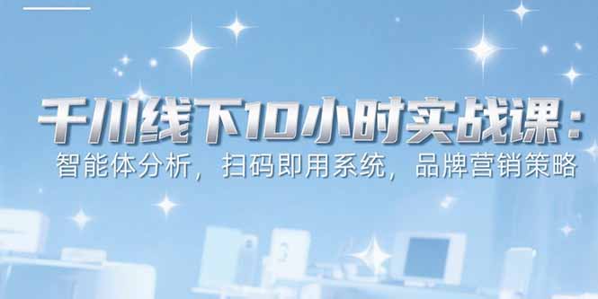 （15450期）6月千川线下10小时实战课：智能体分析，扫码即用系统，品牌营销策略-辰风资源站