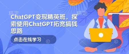 ChatGPT变现精英班，探索使用ChatGPT拓宽搞钱思路-慕云辰风博客