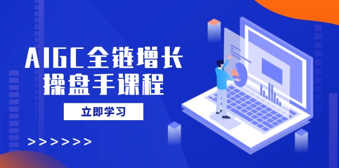 （14523期）AIGC全链增长操盘手课程，从AI基础到私有化应用，轻松驾驭AI助力营销-慕云辰风博客