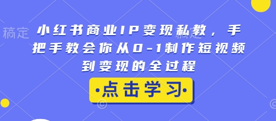 小红书商业IP变现私教，手把手教会你从0-1制作短视频到变现的全过程-慕云辰风博客