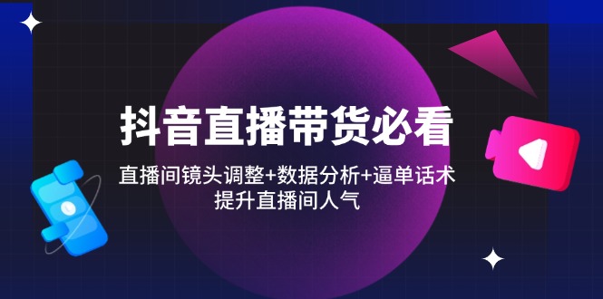 （14388期）抖音直播带货必看：直播间镜头调整+数据分析+逼单话术，提升直播间人气-辰风资源站