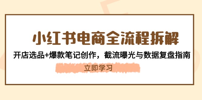 （14770期）小红书电商全流程拆解：开店选品+爆款笔记创作，截流曝光与数据复盘指南-辰风资源站