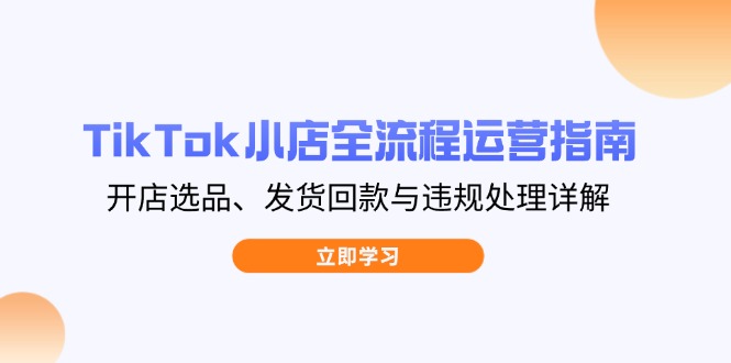 （14358期）TikTok小店全流程运营指南，开店选品、发货回款与违规处理详解-辰风资源站