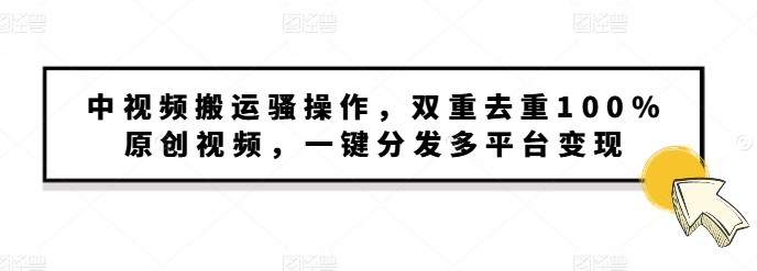 中视频搬运骚操作，双重去重100%原创视频，一键分发多平台变现，新手小白无脑操作-慕云辰风博客