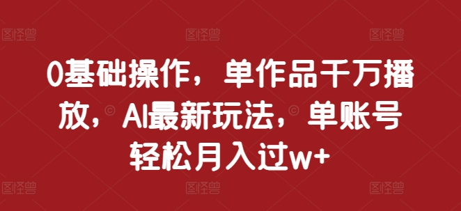 0基础操作，单作品千万播放，AI最新玩法，单账号轻松月入过w+【揭秘】-慕云辰风博客