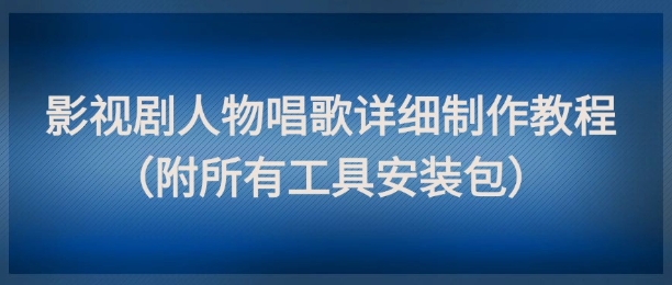 影视剧人物唱歌详细制作教程，点赞量动辄几十W（附所有工具安装包）-辰风资源站