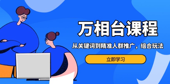 （13595期）万相台课程：从关键词到精准人群推广，组合玩法高效应对多场景电商营销…-慕云辰风博客