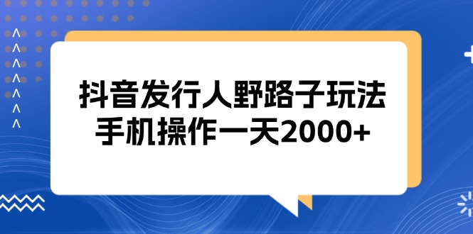 （13220期）抖音发行人野路子玩法，手机操作一天2000+-慕云辰风博客