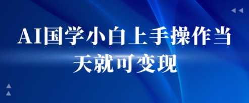 AI国学小白上手操作当天就可变现，轻松易上手-辰风资源站