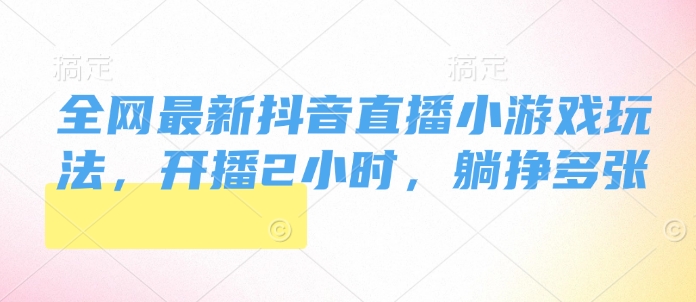 全网最新抖音直播小游戏玩法，开播2小时，躺挣多张-慕云辰风博客