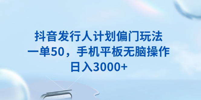 （13967期）抖音发行人计划偏门玩法，一单50，手机平板无脑操作，日入3000+-慕云辰风博客