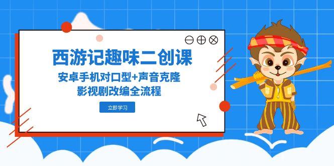 （14876期）西游记趣味二创课，安卓手机对口型+声音克隆，影视剧改编全流程-辰风资源站