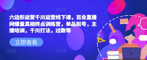 六边形运营千川运营线下课，百业直播间爆量真相终点训练营，单品起号，主播培训，千川打法，过款等-慕云辰风博客