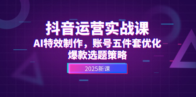 （14918期）抖音运营实战课，AI特效制作，账号五件套优化，爆款选题策略-辰风资源站