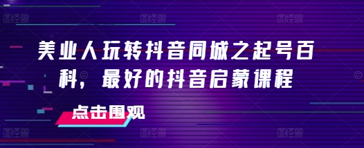 美业人玩转抖音同城之起号百科，最好的抖音启蒙课程-慕云辰风博客