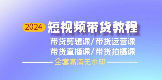 2024短视频带货教程，剪辑课+运营课+直播课+拍摄课（全套高清无水印）-慕云辰风博客