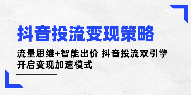 （14325期）抖音投流变现策略：流量思维+智能出价 抖音投流双引擎 开启变现加速模式-辰风资源站
