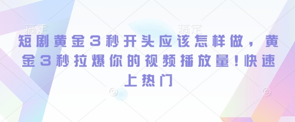 短剧黄金3秒开头应该怎样做，黄金3秒拉爆你的视频播放量，快速上热门-慕云辰风博客