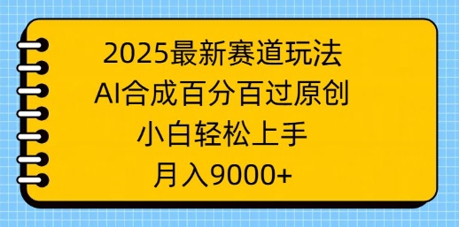 2025最新赛道玩法，AI合成，百分百过原创，小白轻松上手，月入9k-慕云辰风博客