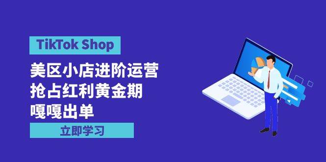 TikTok Shop-美区小店进阶运营，抢占红利黄金期 嘎嘎出单（7节课）-慕云辰风博客