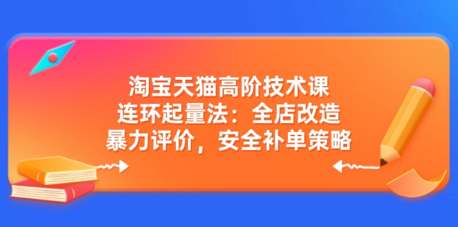 （14469期）淘宝天猫高阶技术课：连环起量法：全店改造，暴力评价，安全补单策略-慕云辰风博客