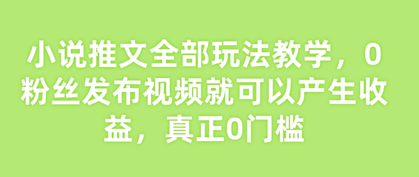 小说推文全部玩法教学，0粉丝发布视频就可以产生收益，真正0门槛-慕云辰风博客