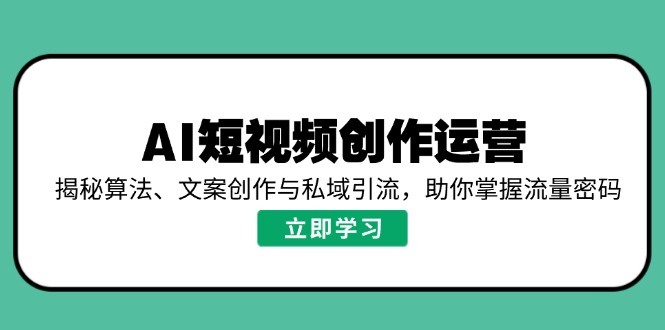 （14287期）AI短视频创作运营，揭秘算法、文案创作与私域引流，助你掌握流量密码-慕云辰风博客