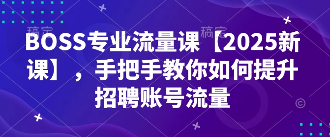 BOSS专业流量课【2025新课】，手把手教你如何提升招聘账号流量-慕云辰风博客