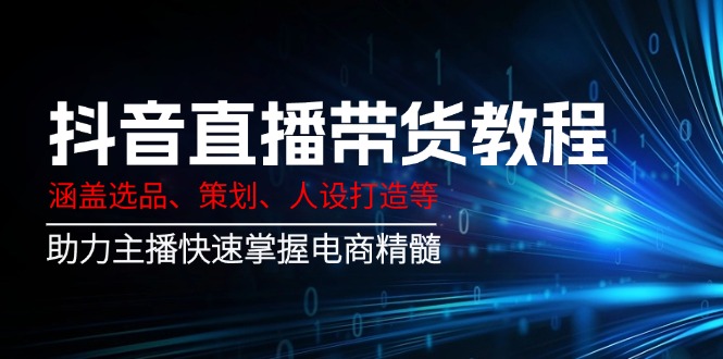 （14345期）抖音直播带货教程：涵盖选品、策划、人设打造等,助力主播快速掌握电商精髓-慕云辰风博客