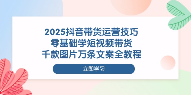 （14381期）2025抖音带货运营技巧，零基础学短视频带货，千款图片万条文案全教程-辰风资源站