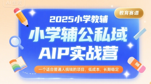 2025小学教辅公私域AIP实战营，一个适合普通人搞钱的项目，低成本，长期稳定-辰风资源站