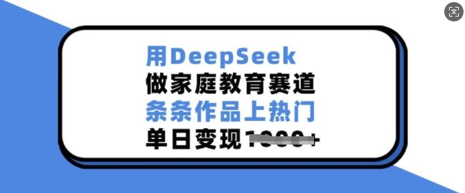 用DeepSeek做家庭教育赛道，条条作品上热门，单日变现多张-慕云辰风博客