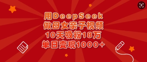 用DeepSeek做母女亲子视频，10天吸粉18万，单日变现多张-慕云辰风博客