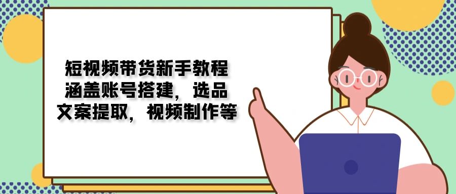 （13958期）短视频带货新手教程：涵盖账号搭建，选品，文案提取，视频制作等-慕云辰风博客