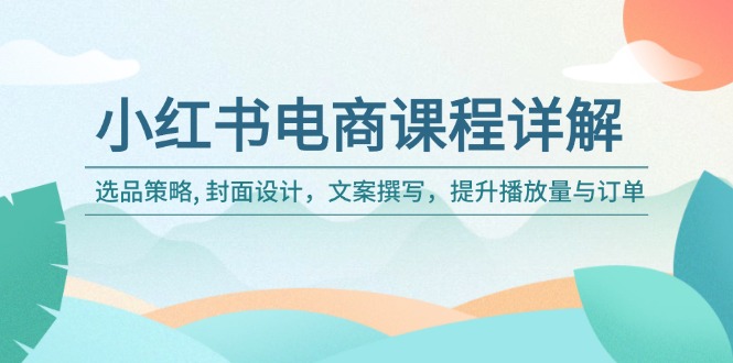 （14121期）小红书电商课程详解：选品策略, 封面设计，文案撰写，提升播放量与订单-慕云辰风博客