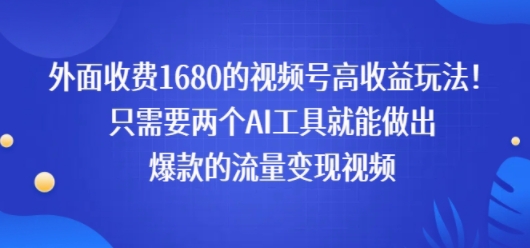 外面收费1680的视频号高收益玩法！只需要两个AI工具就能做出爆款的流量变现视频-辰风资源站