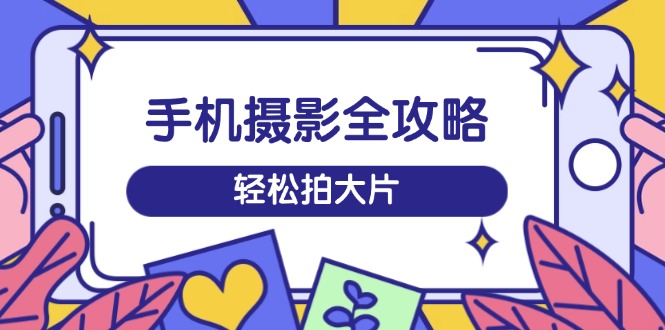 （14476期）手机摄影全攻略，从拍摄到剪辑，训练营带你玩转短视频，轻松拍大片-慕云辰风博客