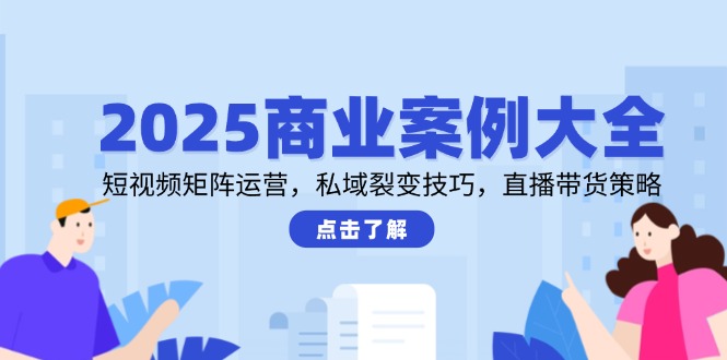 （14916期）2025商业案例大全，短视频矩阵运营，私域裂变技巧，直播带货策略-辰风资源站