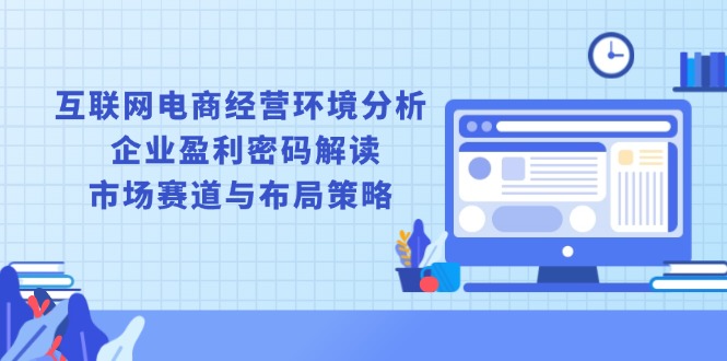 （13878期）互联网电商经营环境分析, 企业盈利密码解读, 市场赛道与布局策略-慕云辰风博客