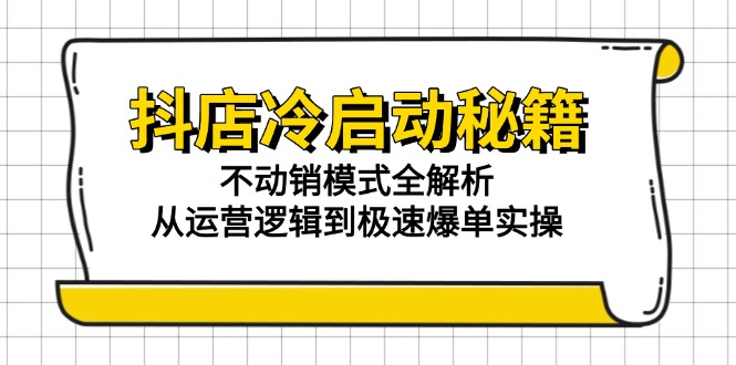 （15001期）抖店冷启动秘籍：不动销模式全解析，从运营逻辑到极速爆单实操-辰风资源站